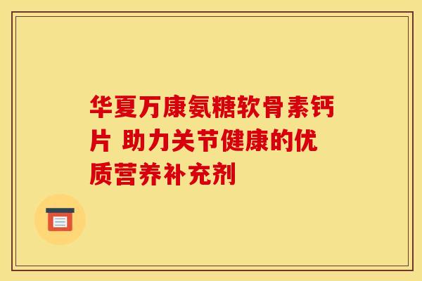 华夏万康氨糖软骨素钙片 助力关节健康的优质营养补充剂-第1张图片-氨糖科普网 华夏万康氨糖软骨素钙片 助力关节健康的优质营养补充剂-第1张图片-氨糖科普网