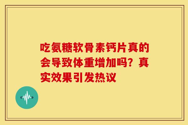 吃氨糖软骨素钙片真的会导致体重增加吗?真实效果引发热议-第1张图片-氨糖科普网 吃氨糖软骨素钙片真的会导致体重增加吗?真实效果引发热议-第1张图片-氨糖科普网