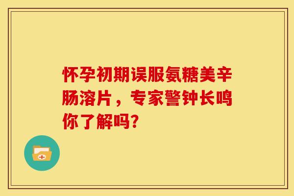 怀孕初期误服氨糖美辛肠溶片，专家警钟长鸣你了解吗？-第1张图片-氨糖科普网