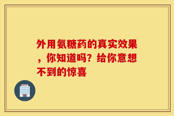 外用氨糖药的真实效果，你知道吗？给你意想不到的惊喜-第1张图片-氨糖科普网