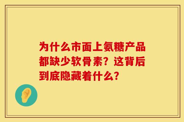 为什么市面上氨糖产品都缺少软骨素?这背后到底隐藏着什么?-第1张图片-氨糖科普网 为什么市面上氨糖产品都缺少软骨素?这背后到底隐藏着什么?-第1张图片-氨糖科普网