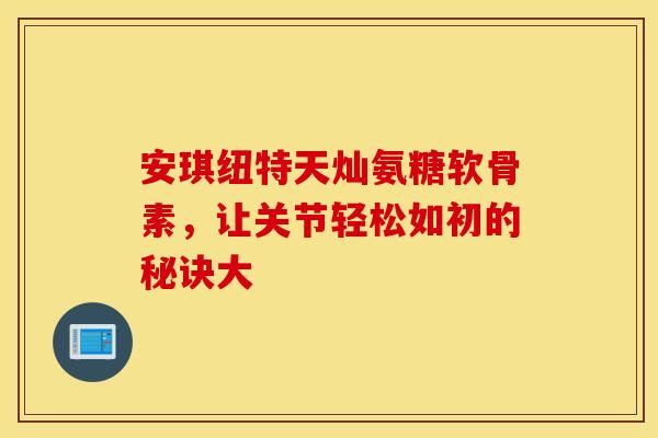 安琪纽特天灿氨糖软骨素,让关节轻松如初的秘诀大-第1张图片-氨糖科普网 安琪纽特天灿氨糖软骨素,让关节轻松如初的秘诀大-第1张图片-氨糖科普网