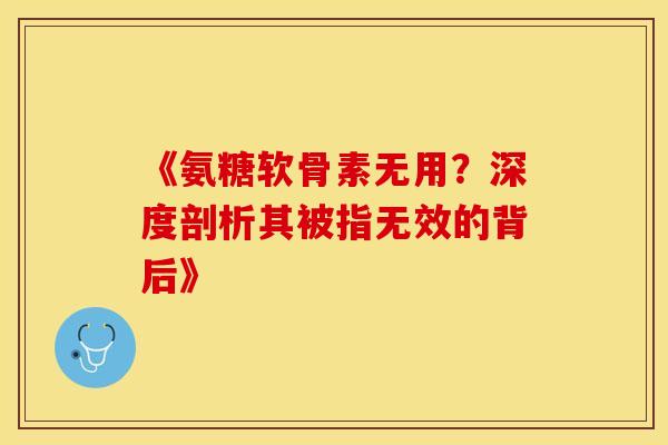 《氨糖软骨素无用？深度剖析其被指无效的背后》-第1张图片-氨糖科普网