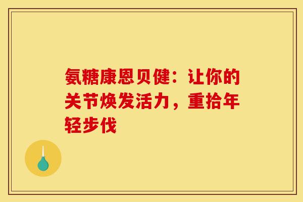 氨糖康恩贝健:让你的关节焕发活力,重拾年轻步伐-第1张图片-氨糖科普网 氨糖康恩贝健:让你的关节焕发活力,重拾年轻步伐-第1张图片-氨糖科普网