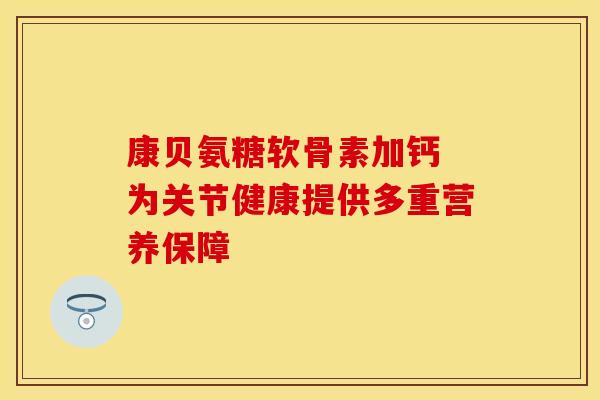 康贝氨糖软骨素加钙 为关节健康提供多重营养保障-第1张图片-氨糖科普网 康贝氨糖软骨素加钙 为关节健康提供多重营养保障-第1张图片-氨糖科普网