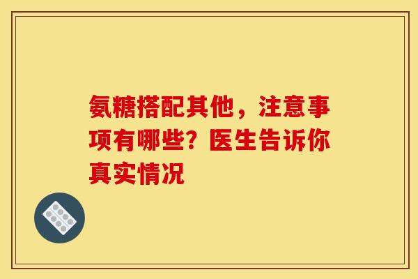 氨糖搭配其他,注意事项有哪些?医生告诉你真实情况-第1张图片-氨糖科普网 氨糖搭配其他,注意事项有哪些?医生告诉你真实情况-第1张图片-氨糖科普网