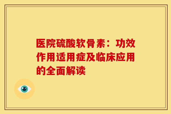 医院硫酸软骨素:功效作用适用症及临床应用的全面解读-第1张图片-氨糖科普网 医院硫酸软骨素:功效作用适用症及临床应用的全面解读-第1张图片-氨糖科普网