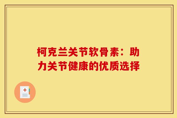 柯克兰关节软骨素:助力关节健康的优质选择-第1张图片-氨糖科普网 柯克兰关节软骨素:助力关节健康的优质选择-第1张图片-氨糖科普网
