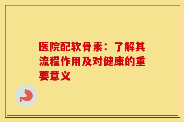 医院配软骨素:了解其流程作用及对健康的重要意义-第1张图片-氨糖科普网 医院配软骨素:了解其流程作用及对健康的重要意义-第1张图片-氨糖科普网