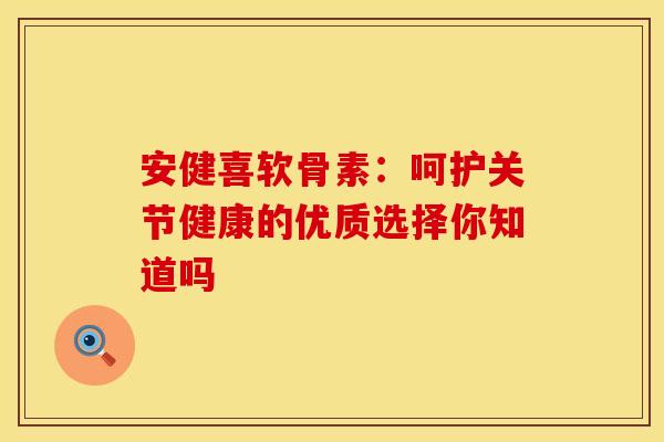 安健喜软骨素:呵护关节健康的优质选择你知道吗-第1张图片-氨糖科普网 安健喜软骨素:呵护关节健康的优质选择你知道吗-第1张图片-氨糖科普网