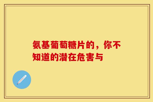 氨基葡萄糖片的,你不知道的潜在危害与-第1张图片-氨糖科普网 氨基葡萄糖片的,你不知道的潜在危害与-第1张图片-氨糖科普网