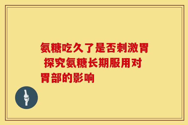氨糖吃久了是否刺激胃 探究氨糖长期服用对胃部的影响-第1张图片-氨糖科普网
