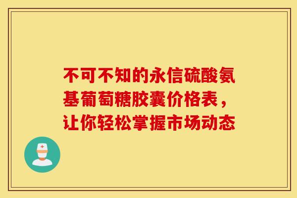 不可不知的永信硫酸氨基葡萄糖胶囊价格表，让你轻松掌握市场动态-第1张图片-氨糖科普网