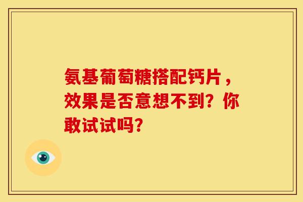 氨基葡萄糖搭配钙片，效果是否意想不到？你敢试试吗？-第1张图片-氨糖科普网