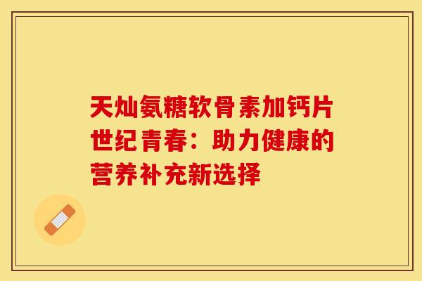 天灿氨糖软骨素加钙片世纪青春：助力健康的营养补充新选择-第1张图片-氨糖科普网