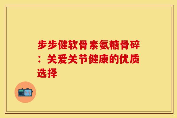 步步健软骨素氨糖骨碎:关爱关节健康的优质选择-第1张图片-氨糖科普网 步步健软骨素氨糖骨碎:关爱关节健康的优质选择-第1张图片-氨糖科普网