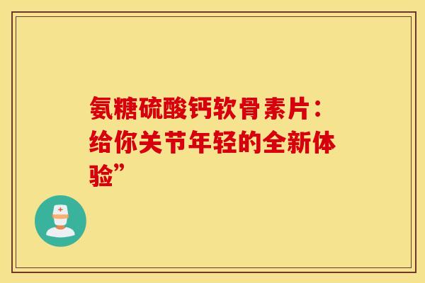 氨糖硫酸钙软骨素片：给你关节年轻的全新体验”-第1张图片-氨糖科普网