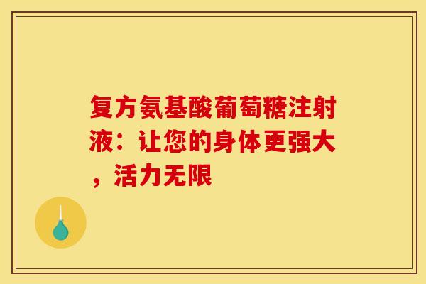 复方氨基酸葡萄糖注射液：让您的身体更强大，活力无限-第1张图片-氨糖科普网