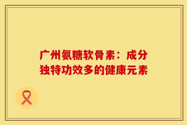 广州氨糖软骨素:成分独特功效多的健康元素-第1张图片-氨糖科普网 广州氨糖软骨素:成分独特功效多的健康元素-第1张图片-氨糖科普网