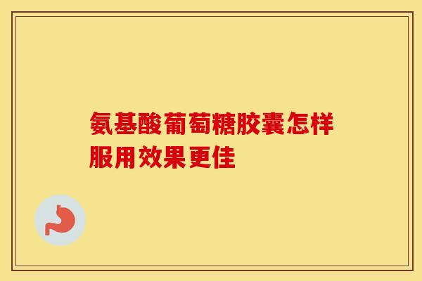氨基酸葡萄糖胶囊怎样服用效果更佳-第1张图片-氨糖科普网 氨基酸葡萄糖胶囊怎样服用效果更佳-第1张图片-氨糖科普网