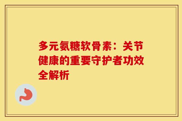 多元氨糖软骨素：关节健康的重要守护者功效全解析-第1张图片-氨糖科普网