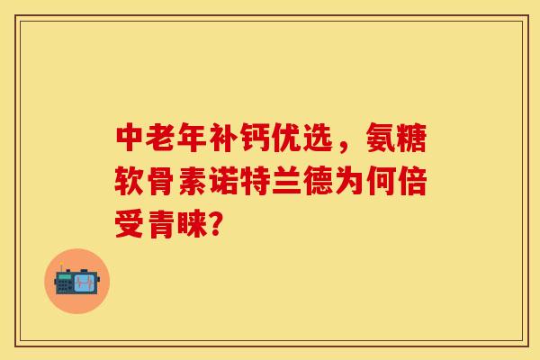 中老年补钙优选,氨糖软骨素诺特兰德为何倍受青睐?-第1张图片-氨糖科普网 中老年补钙优选,氨糖软骨素诺特兰德为何倍受青睐?-第1张图片-氨糖科普网