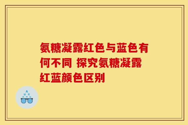 氨糖凝露红色与蓝色有何不同 探究氨糖凝露红蓝颜色区别-第1张图片-氨糖科普网 氨糖凝露红色与蓝色有何不同 探究氨糖凝露红蓝颜色区别-第1张图片-氨糖科普网