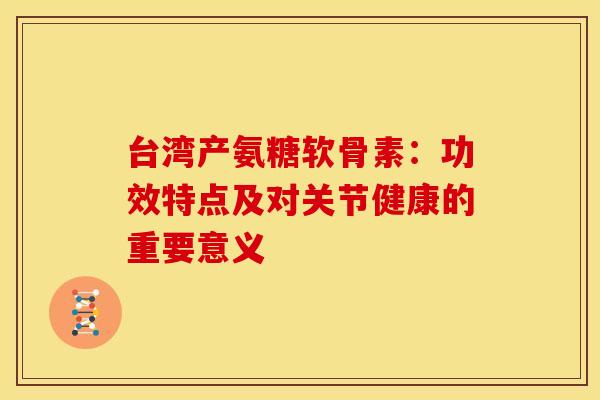 台湾产氨糖软骨素:功效特点及对关节健康的重要意义-第1张图片-氨糖科普网 台湾产氨糖软骨素:功效特点及对关节健康的重要意义-第1张图片-氨糖科普网