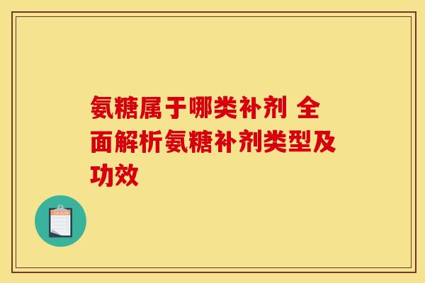 氨糖属于哪类补剂 全面解析氨糖补剂类型及功效-第1张图片-氨糖科普网 氨糖属于哪类补剂 全面解析氨糖补剂类型及功效-第1张图片-氨糖科普网