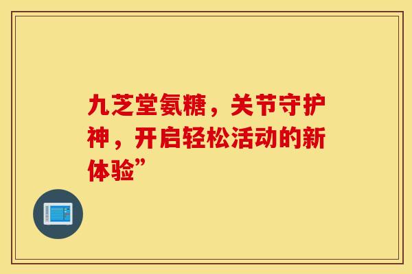 九芝堂氨糖,关节守护神,开启轻松活动的新体验”-第1张图片-氨糖科普网 九芝堂氨糖,关节守护神,开启轻松活动的新体验”-第1张图片-氨糖科普网