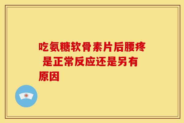 吃氨糖软骨素片后腰疼 是正常反应还是另有原因-第1张图片-氨糖科普网