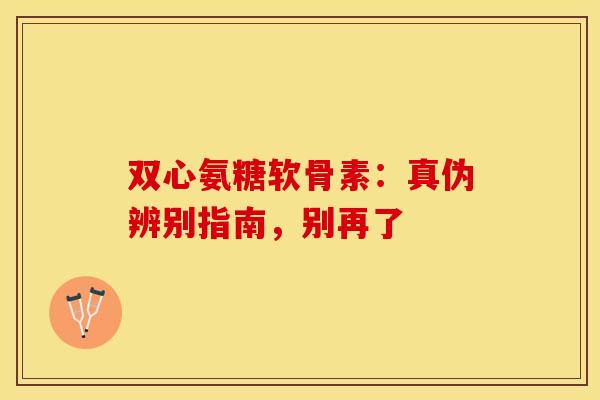 双心氨糖软骨素:真伪辨别指南,别再了-第1张图片-氨糖科普网 双心氨糖软骨素:真伪辨别指南,别再了-第1张图片-氨糖科普网