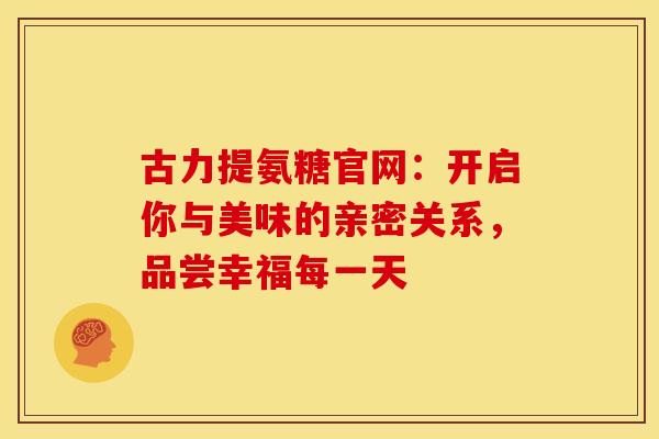 古力提氨糖官网:开启你与美味的亲密关系,品尝幸福每一天-第1张图片-氨糖科普网 古力提氨糖官网:开启你与美味的亲密关系,品尝幸福每一天-第1张图片-氨糖科普网