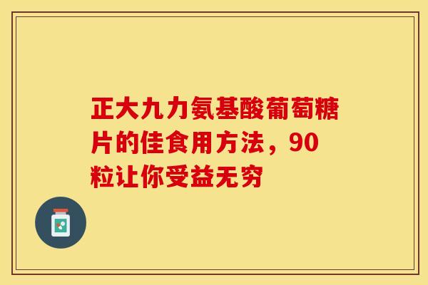 正大九力氨基酸葡萄糖片的佳食用方法,90粒让你受益无穷-第1张图片-氨糖科普网 正大九力氨基酸葡萄糖片的佳食用方法,90粒让你受益无穷-第1张图片-氨糖科普网