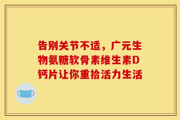 告别关节不适,广元生物氨糖软骨素维生素D钙片让你重拾活力生活-第1张图片-氨糖科普网 告别关节不适,广元生物氨糖软骨素维生素D钙片让你重拾活力生活-第1张图片-氨糖科普网