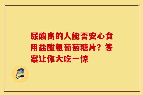 尿酸高的人能否安心食用盐酸氨葡萄糖片？答案让你大吃一惊-第1张图片-氨糖科普网