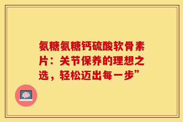 氨糖氨糖钙硫酸软骨素片:关节保养的理想之选,轻松迈出每一步”-第1张图片-氨糖科普网 氨糖氨糖钙硫酸软骨素片:关节保养的理想之选,轻松迈出每一步”-第1张图片-氨糖科普网