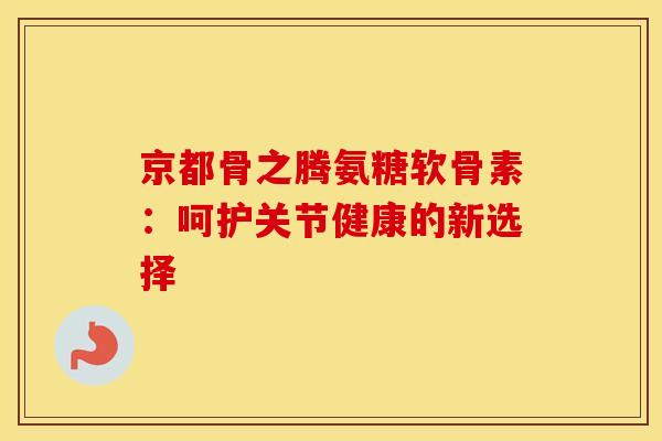 京都骨之腾氨糖软骨素:呵护关节健康的新选择-第1张图片-氨糖科普网 京都骨之腾氨糖软骨素:呵护关节健康的新选择-第1张图片-氨糖科普网