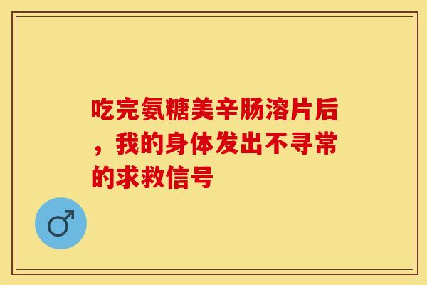吃完氨糖美辛肠溶片后，我的身体发出不寻常的求救信号-第1张图片-氨糖科普网