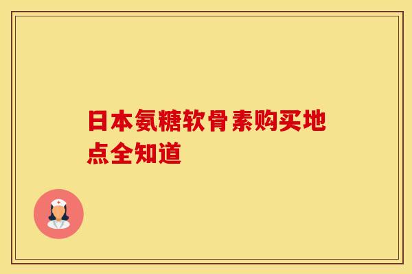 日本氨糖软骨素购买地点全知道-第1张图片-氨糖科普网