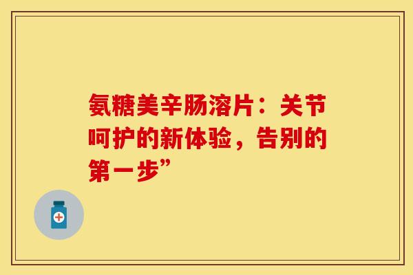 氨糖美辛肠溶片:关节呵护的新体验,告别的第一步”-第1张图片-氨糖科普网 氨糖美辛肠溶片:关节呵护的新体验,告别的第一步”-第1张图片-氨糖科普网