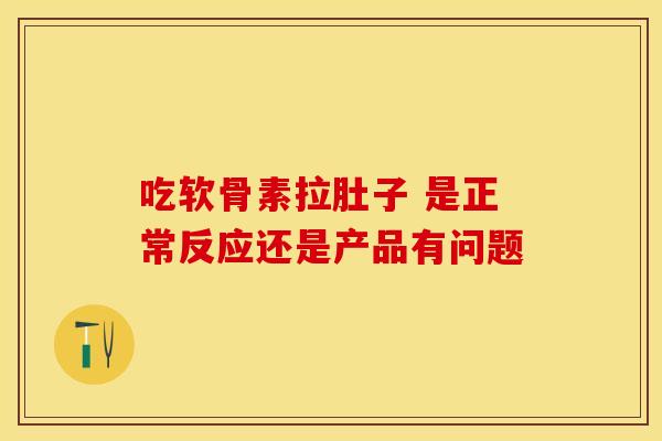 吃软骨素拉肚子 是正常反应还是产品有问题-第1张图片-氨糖科普网