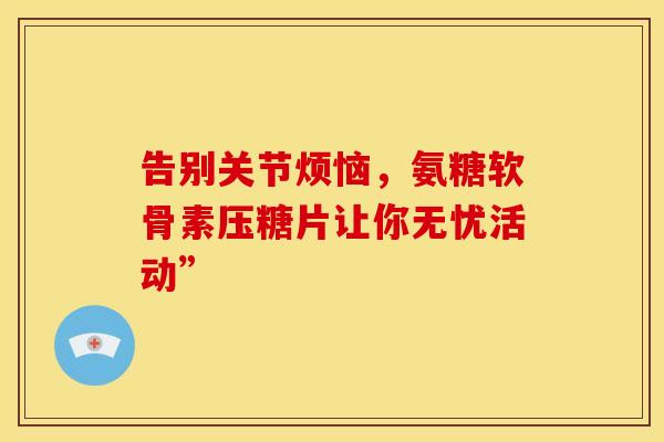 告别关节烦恼，氨糖软骨素压糖片让你无忧活动”-第1张图片-氨糖科普网