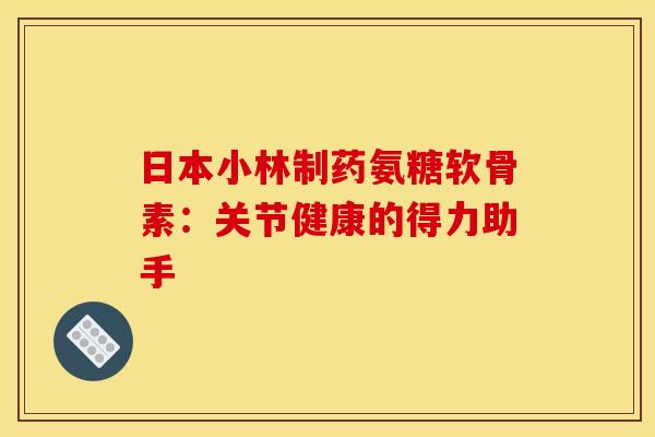 日本小林制药氨糖软骨素:关节健康的得力助手-第1张图片-氨糖科普网 日本小林制药氨糖软骨素:关节健康的得力助手-第1张图片-氨糖科普网