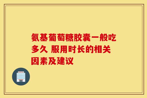 氨基葡萄糖胶囊一般吃多久 服用时长的相关因素及建议-第1张图片-氨糖科普网 氨基葡萄糖胶囊一般吃多久 服用时长的相关因素及建议-第1张图片-氨糖科普网