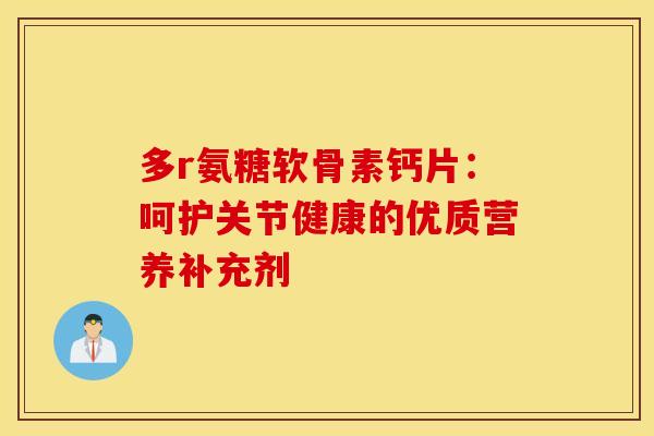 多r氨糖软骨素钙片:呵护关节健康的优质营养补充剂-第1张图片-氨糖科普网 多r氨糖软骨素钙片:呵护关节健康的优质营养补充剂-第1张图片-氨糖科普网