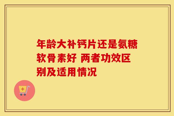 年龄大补钙片还是氨糖软骨素好 两者功效区别及适用情况-第1张图片-氨糖科普网