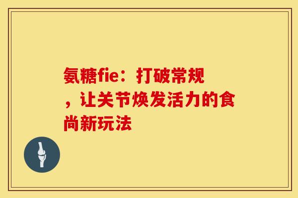 氨糖fie：打破常规，让关节焕发活力的食尚新玩法-第1张图片-氨糖科普网