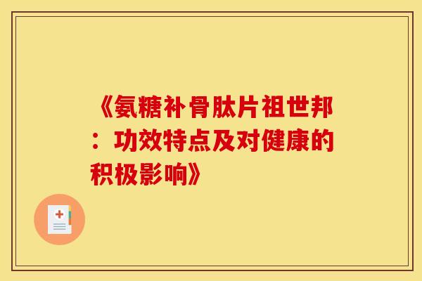 《氨糖补骨肽片祖世邦:功效特点及对健康的积极影响》-第1张图片-氨糖科普网 《氨糖补骨肽片祖世邦:功效特点及对健康的积极影响》-第1张图片-氨糖科普网