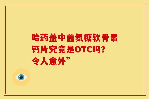 哈药盖中盖氨糖软骨素钙片究竟是OTC吗?令人意外”-第1张图片-氨糖科普网 哈药盖中盖氨糖软骨素钙片究竟是OTC吗?令人意外”-第1张图片-氨糖科普网